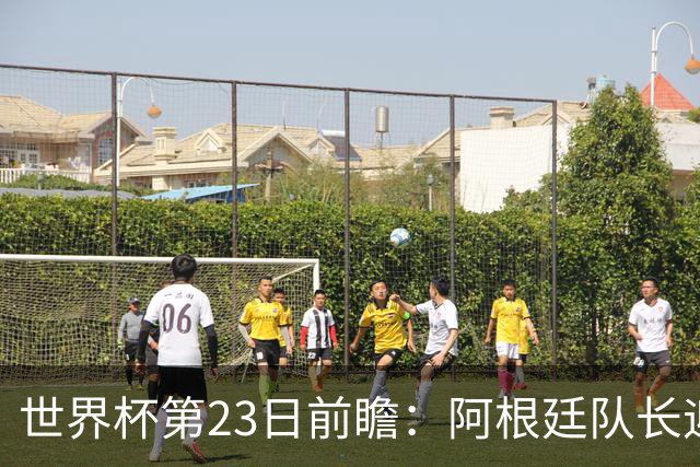 世界杯第23日前瞻：阿根廷队长迎历史之夜 卫冕冠军PK大黑马