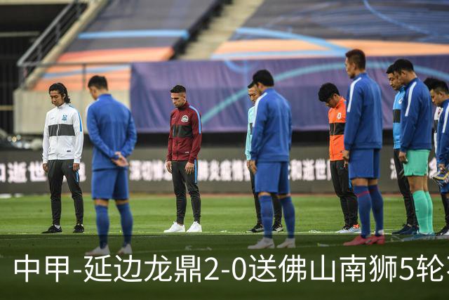 中甲-延边龙鼎2-0送佛山南狮5轮不胜 多明戈斯角球破门徐继祖建功
