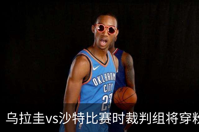 乌拉圭vs沙特比赛时裁判组将穿粉色裁判服！FIFA：向迈阿密致敬