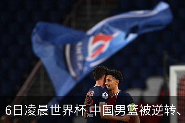 6日凌晨世界杯 中国男篮被逆转、第10名收官 31-45差距大 日本队惨败