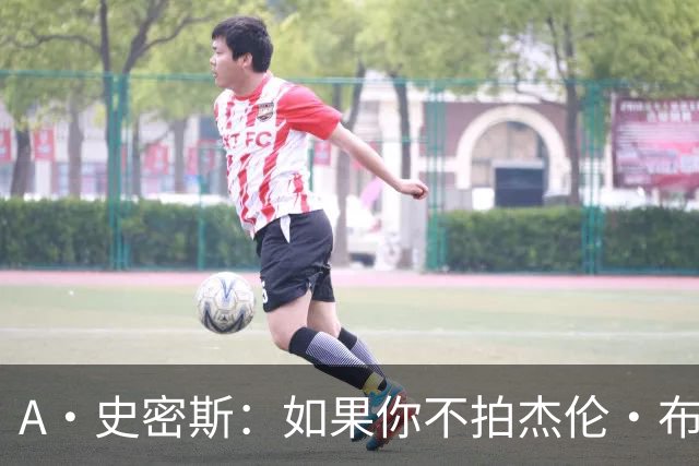 A·史密斯：如果你不拍杰伦·布朗马屁 他就觉得你在黑他